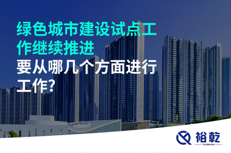 綠色城市建設(shè)試點工作繼續(xù)推進(jìn)，要從哪幾個方面進(jìn)行工作?